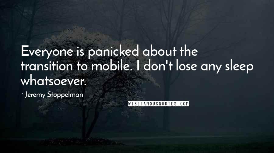Jeremy Stoppelman Quotes: Everyone is panicked about the transition to mobile. I don't lose any sleep whatsoever.