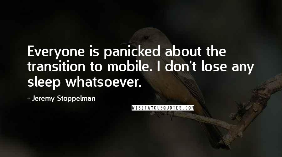 Jeremy Stoppelman Quotes: Everyone is panicked about the transition to mobile. I don't lose any sleep whatsoever.