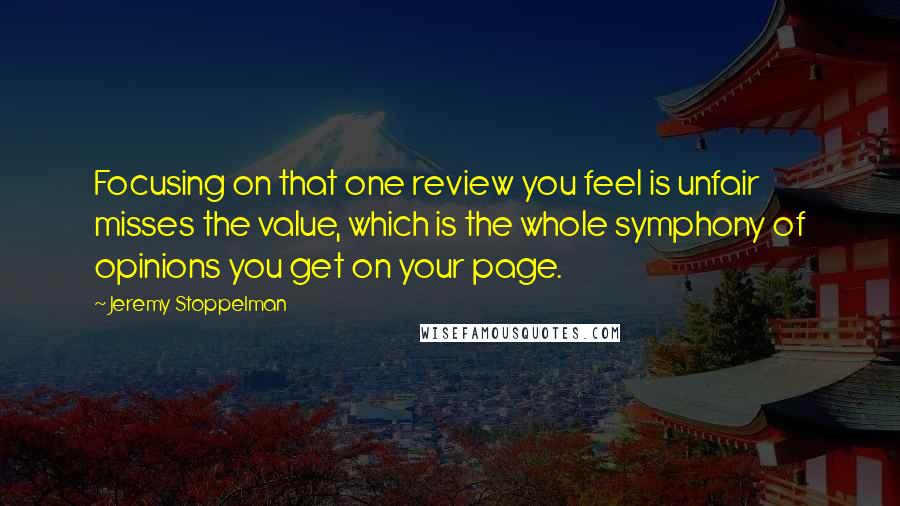 Jeremy Stoppelman Quotes: Focusing on that one review you feel is unfair misses the value, which is the whole symphony of opinions you get on your page.