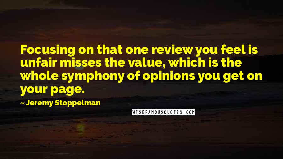 Jeremy Stoppelman Quotes: Focusing on that one review you feel is unfair misses the value, which is the whole symphony of opinions you get on your page.