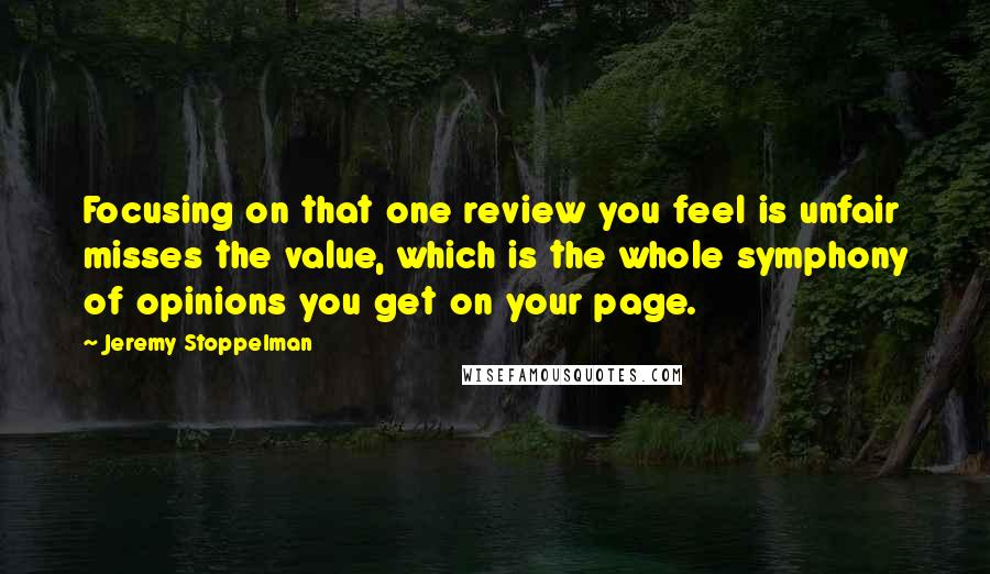 Jeremy Stoppelman Quotes: Focusing on that one review you feel is unfair misses the value, which is the whole symphony of opinions you get on your page.