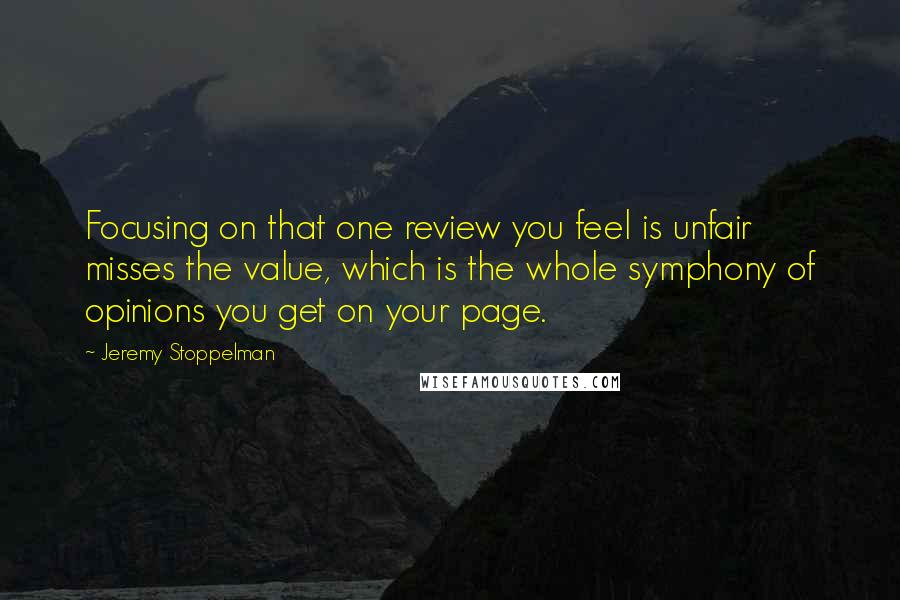 Jeremy Stoppelman Quotes: Focusing on that one review you feel is unfair misses the value, which is the whole symphony of opinions you get on your page.