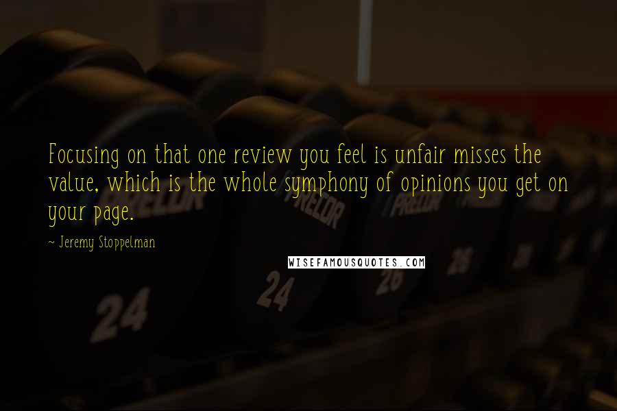 Jeremy Stoppelman Quotes: Focusing on that one review you feel is unfair misses the value, which is the whole symphony of opinions you get on your page.
