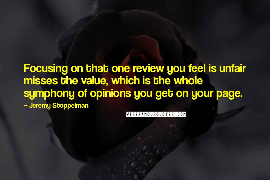 Jeremy Stoppelman Quotes: Focusing on that one review you feel is unfair misses the value, which is the whole symphony of opinions you get on your page.