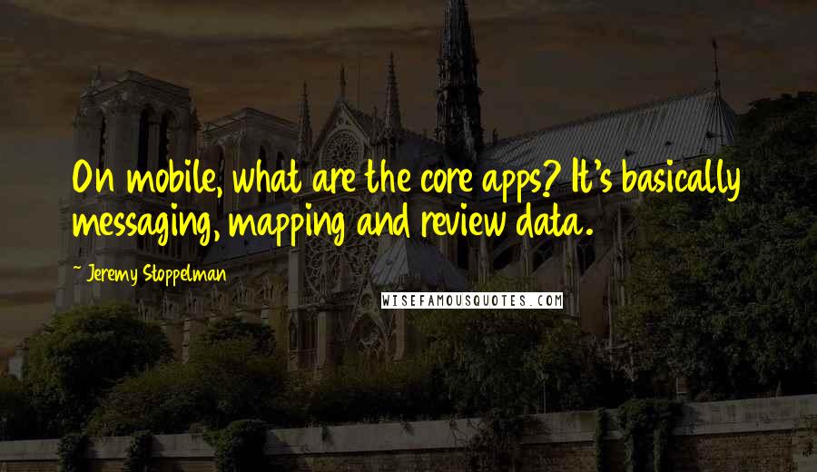 Jeremy Stoppelman Quotes: On mobile, what are the core apps? It's basically messaging, mapping and review data.