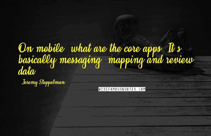 Jeremy Stoppelman Quotes: On mobile, what are the core apps? It's basically messaging, mapping and review data.