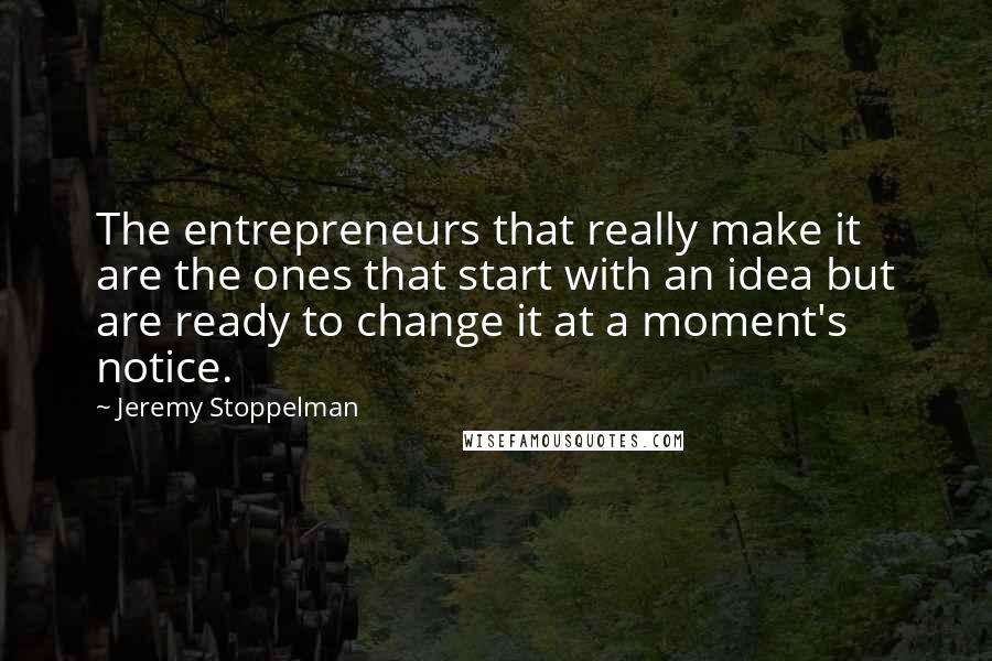 Jeremy Stoppelman Quotes: The entrepreneurs that really make it are the ones that start with an idea but are ready to change it at a moment's notice.