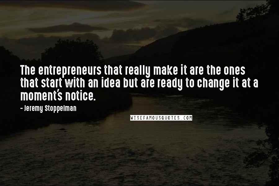 Jeremy Stoppelman Quotes: The entrepreneurs that really make it are the ones that start with an idea but are ready to change it at a moment's notice.