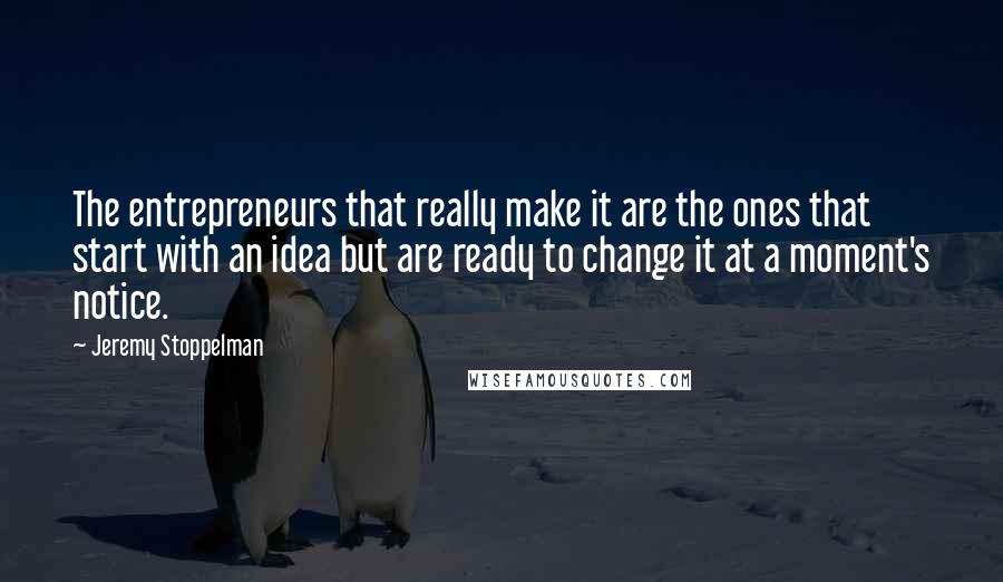 Jeremy Stoppelman Quotes: The entrepreneurs that really make it are the ones that start with an idea but are ready to change it at a moment's notice.