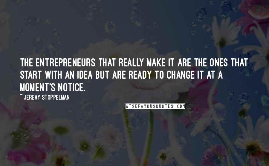 Jeremy Stoppelman Quotes: The entrepreneurs that really make it are the ones that start with an idea but are ready to change it at a moment's notice.