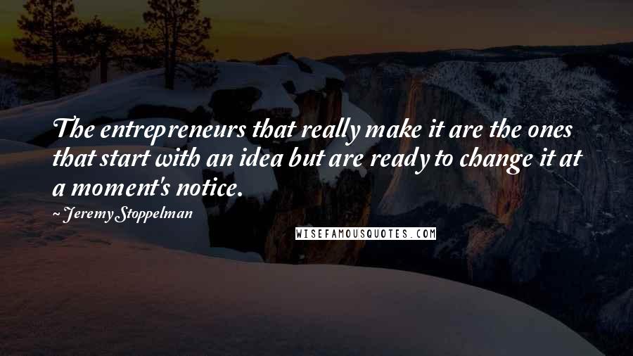Jeremy Stoppelman Quotes: The entrepreneurs that really make it are the ones that start with an idea but are ready to change it at a moment's notice.