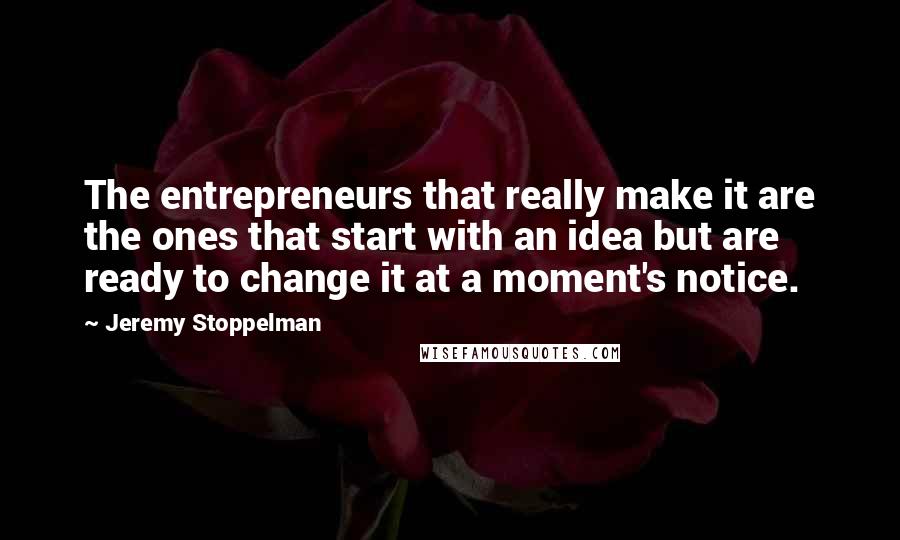 Jeremy Stoppelman Quotes: The entrepreneurs that really make it are the ones that start with an idea but are ready to change it at a moment's notice.