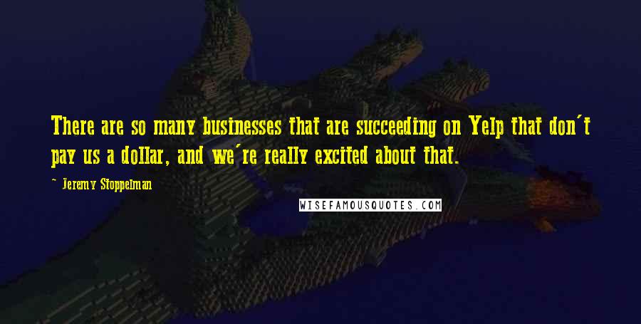 Jeremy Stoppelman Quotes: There are so many businesses that are succeeding on Yelp that don't pay us a dollar, and we're really excited about that.