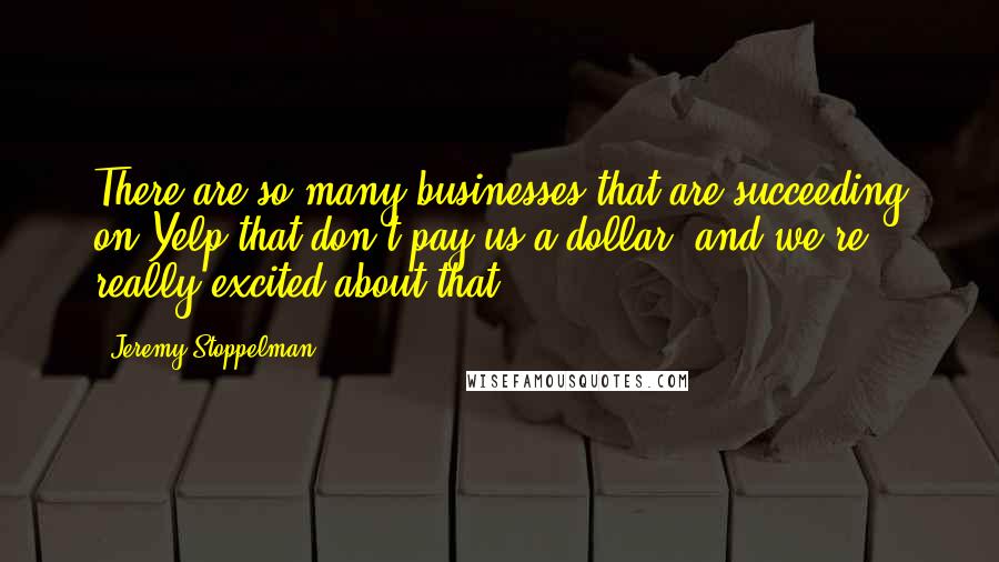 Jeremy Stoppelman Quotes: There are so many businesses that are succeeding on Yelp that don't pay us a dollar, and we're really excited about that.
