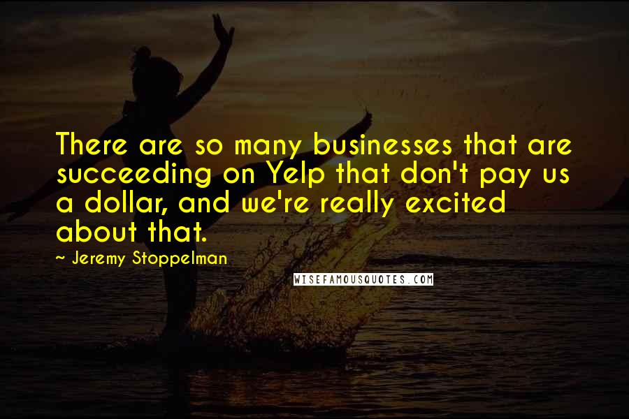 Jeremy Stoppelman Quotes: There are so many businesses that are succeeding on Yelp that don't pay us a dollar, and we're really excited about that.