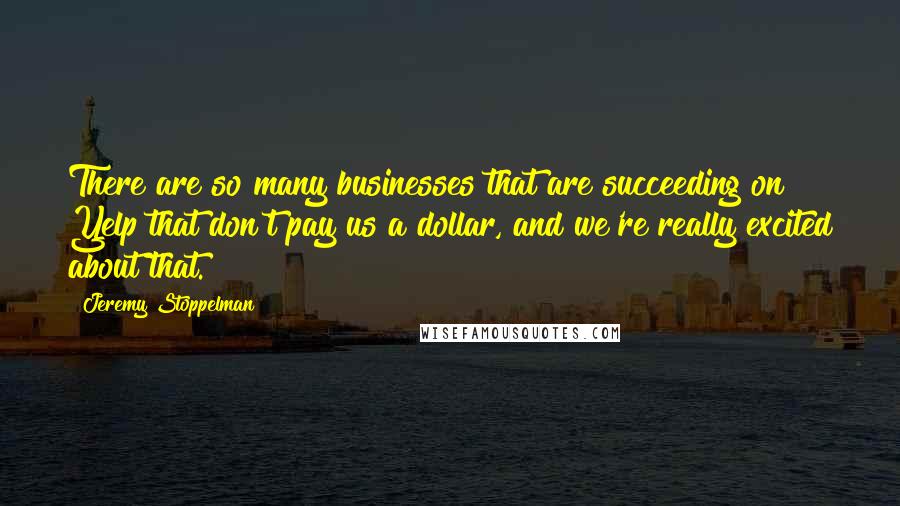 Jeremy Stoppelman Quotes: There are so many businesses that are succeeding on Yelp that don't pay us a dollar, and we're really excited about that.