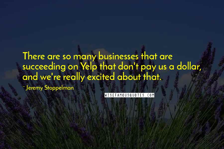 Jeremy Stoppelman Quotes: There are so many businesses that are succeeding on Yelp that don't pay us a dollar, and we're really excited about that.