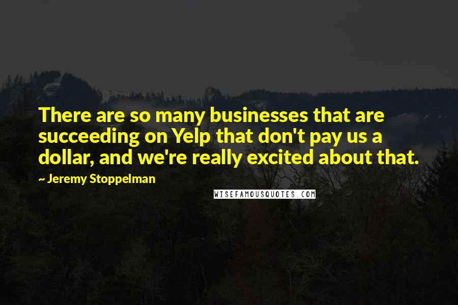 Jeremy Stoppelman Quotes: There are so many businesses that are succeeding on Yelp that don't pay us a dollar, and we're really excited about that.