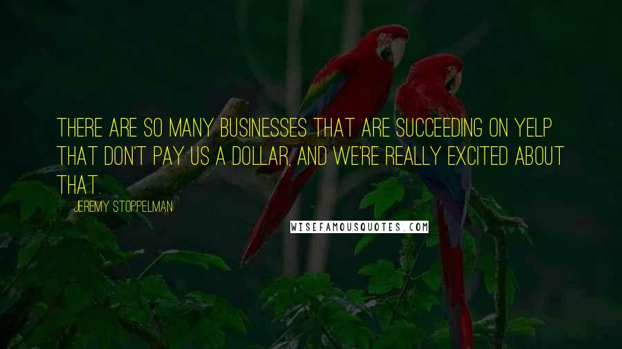 Jeremy Stoppelman Quotes: There are so many businesses that are succeeding on Yelp that don't pay us a dollar, and we're really excited about that.