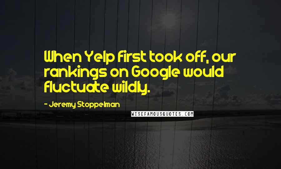 Jeremy Stoppelman Quotes: When Yelp first took off, our rankings on Google would fluctuate wildly.