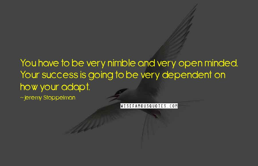 Jeremy Stoppelman Quotes: You have to be very nimble and very open minded. Your success is going to be very dependent on how your adapt.