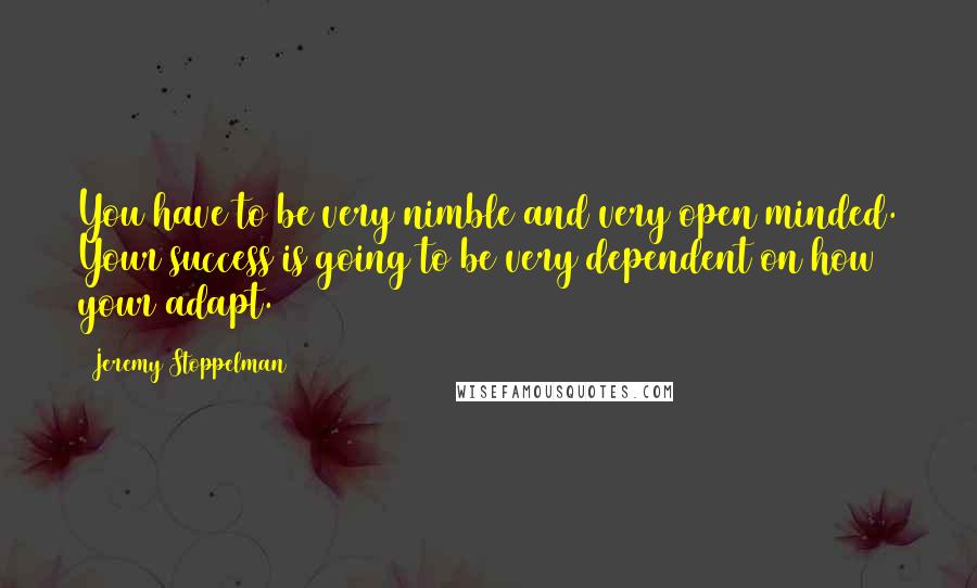 Jeremy Stoppelman Quotes: You have to be very nimble and very open minded. Your success is going to be very dependent on how your adapt.