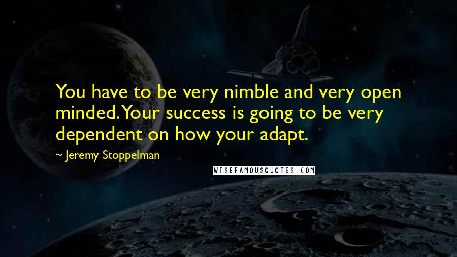 Jeremy Stoppelman Quotes: You have to be very nimble and very open minded. Your success is going to be very dependent on how your adapt.