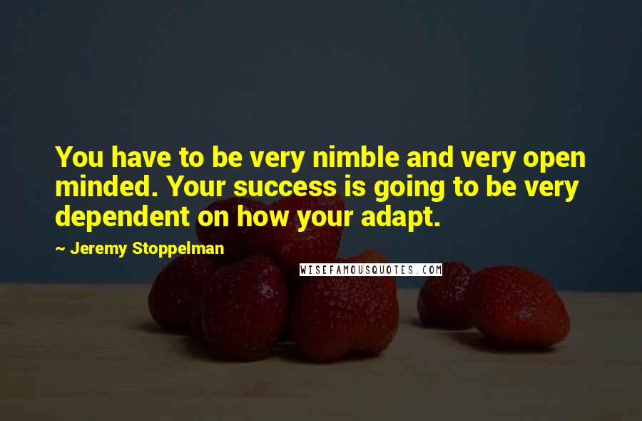 Jeremy Stoppelman Quotes: You have to be very nimble and very open minded. Your success is going to be very dependent on how your adapt.