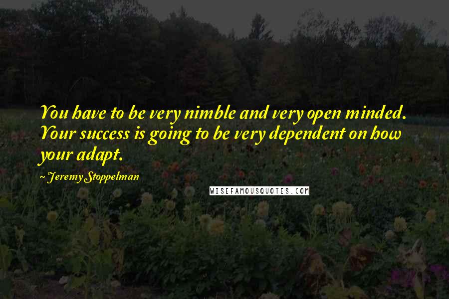 Jeremy Stoppelman Quotes: You have to be very nimble and very open minded. Your success is going to be very dependent on how your adapt.