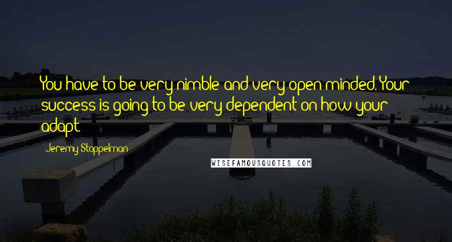 Jeremy Stoppelman Quotes: You have to be very nimble and very open minded. Your success is going to be very dependent on how your adapt.