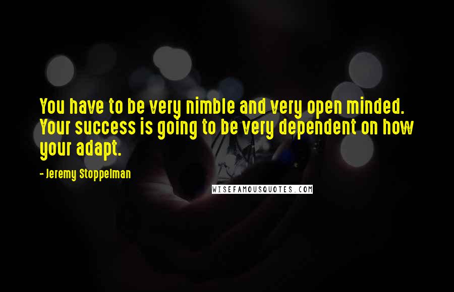 Jeremy Stoppelman Quotes: You have to be very nimble and very open minded. Your success is going to be very dependent on how your adapt.