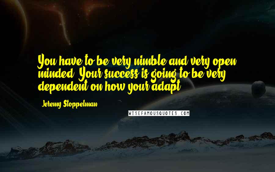 Jeremy Stoppelman Quotes: You have to be very nimble and very open minded. Your success is going to be very dependent on how your adapt.