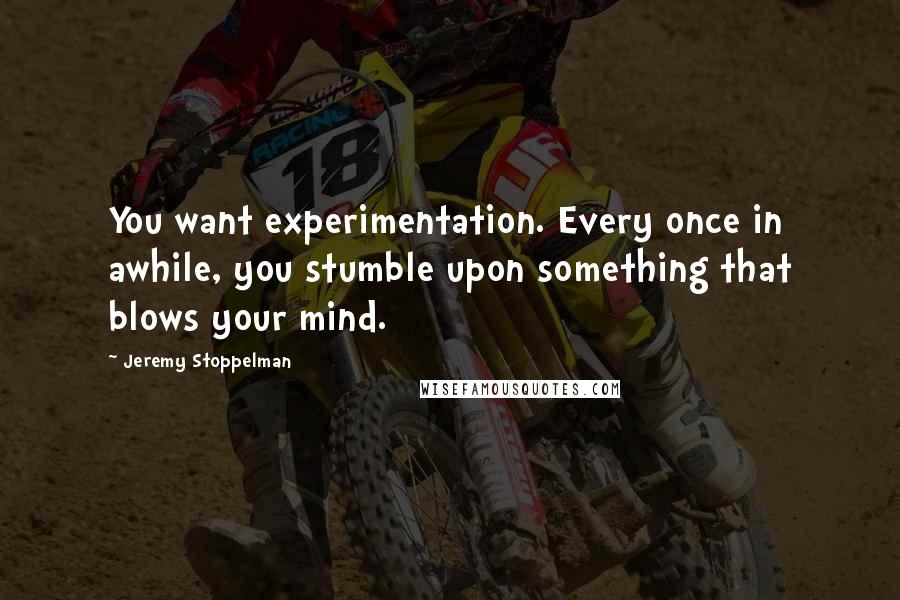 Jeremy Stoppelman Quotes: You want experimentation. Every once in awhile, you stumble upon something that blows your mind.