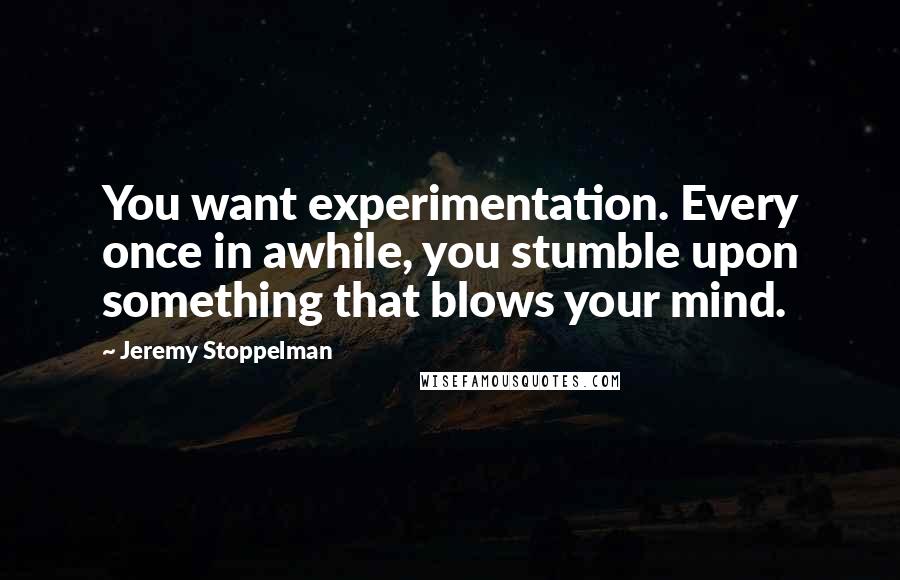 Jeremy Stoppelman Quotes: You want experimentation. Every once in awhile, you stumble upon something that blows your mind.