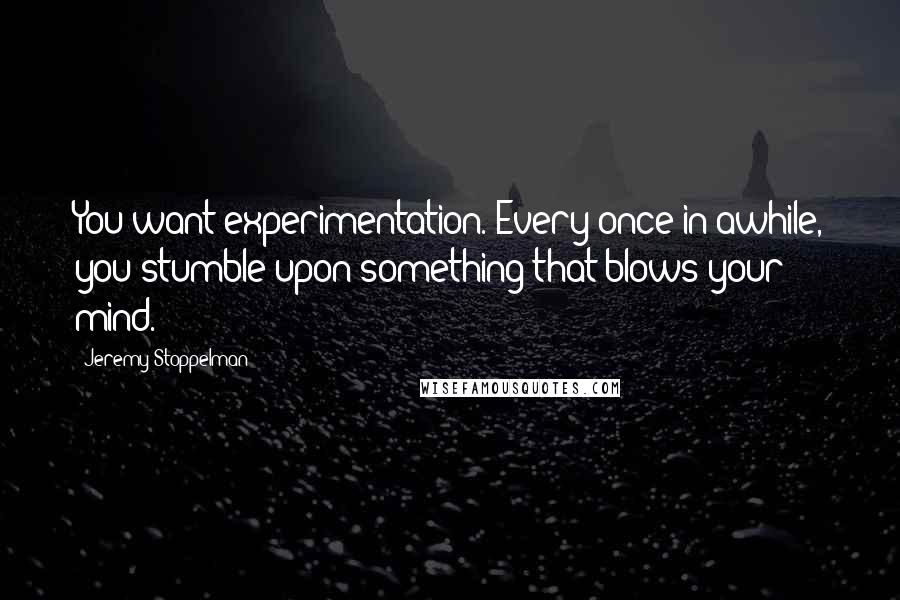 Jeremy Stoppelman Quotes: You want experimentation. Every once in awhile, you stumble upon something that blows your mind.