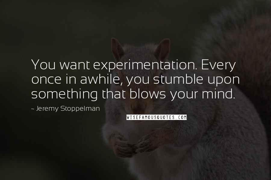 Jeremy Stoppelman Quotes: You want experimentation. Every once in awhile, you stumble upon something that blows your mind.