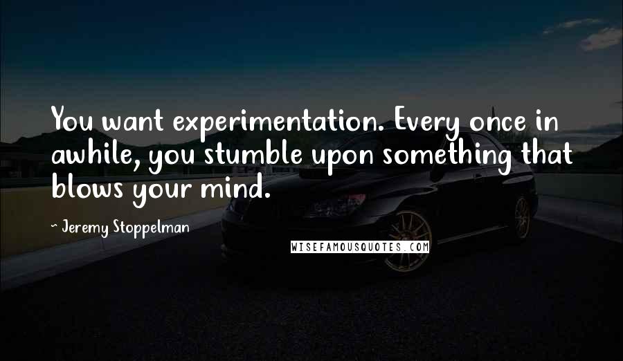 Jeremy Stoppelman Quotes: You want experimentation. Every once in awhile, you stumble upon something that blows your mind.