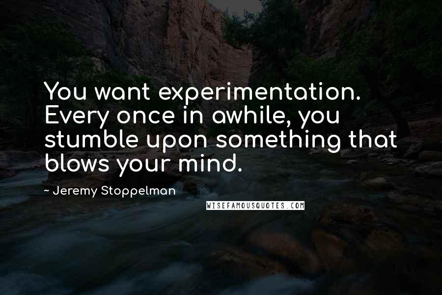 Jeremy Stoppelman Quotes: You want experimentation. Every once in awhile, you stumble upon something that blows your mind.