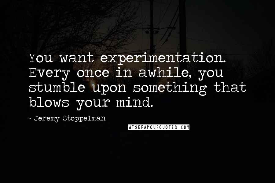 Jeremy Stoppelman Quotes: You want experimentation. Every once in awhile, you stumble upon something that blows your mind.