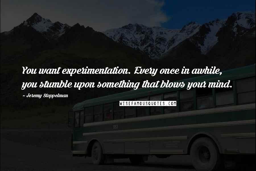 Jeremy Stoppelman Quotes: You want experimentation. Every once in awhile, you stumble upon something that blows your mind.