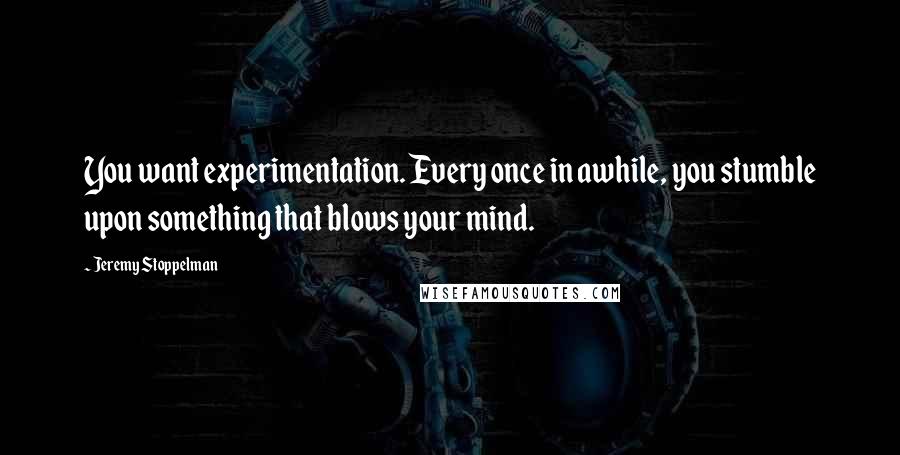 Jeremy Stoppelman Quotes: You want experimentation. Every once in awhile, you stumble upon something that blows your mind.