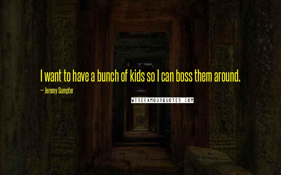 Jeremy Sumpter Quotes: I want to have a bunch of kids so I can boss them around.