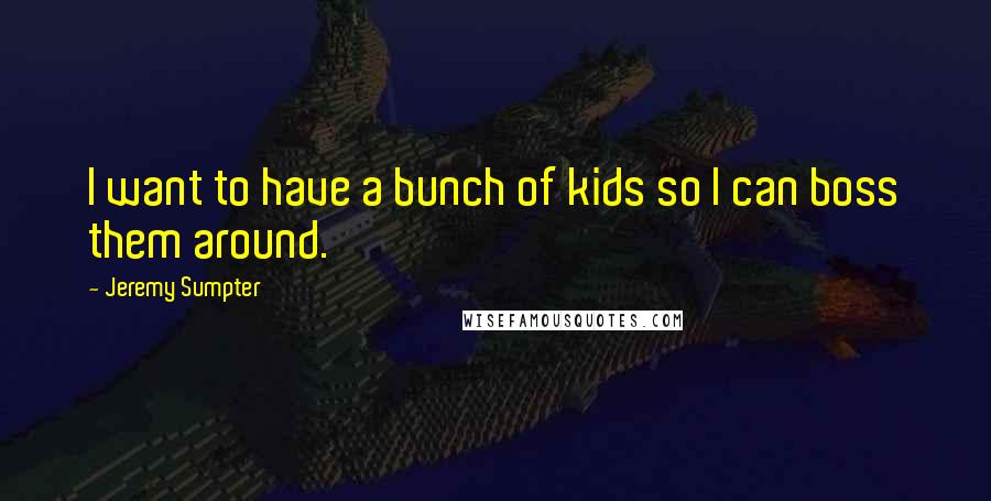 Jeremy Sumpter Quotes: I want to have a bunch of kids so I can boss them around.