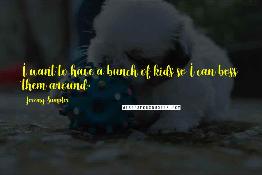 Jeremy Sumpter Quotes: I want to have a bunch of kids so I can boss them around.