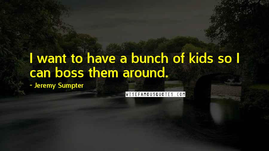 Jeremy Sumpter Quotes: I want to have a bunch of kids so I can boss them around.