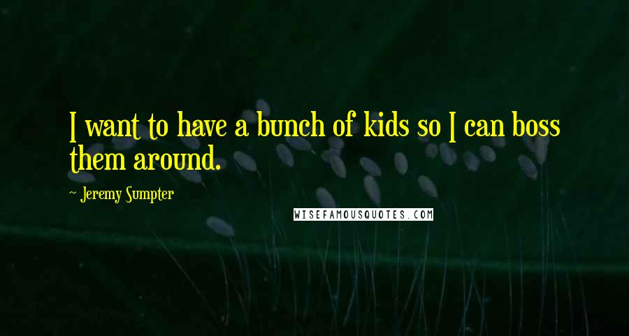 Jeremy Sumpter Quotes: I want to have a bunch of kids so I can boss them around.