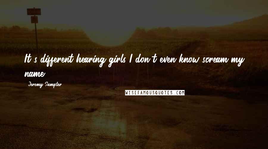 Jeremy Sumpter Quotes: It's different hearing girls I don't even know scream my name.