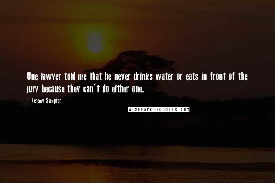 Jeremy Sumpter Quotes: One lawyer told me that he never drinks water or eats in front of the jury because they can't do either one.