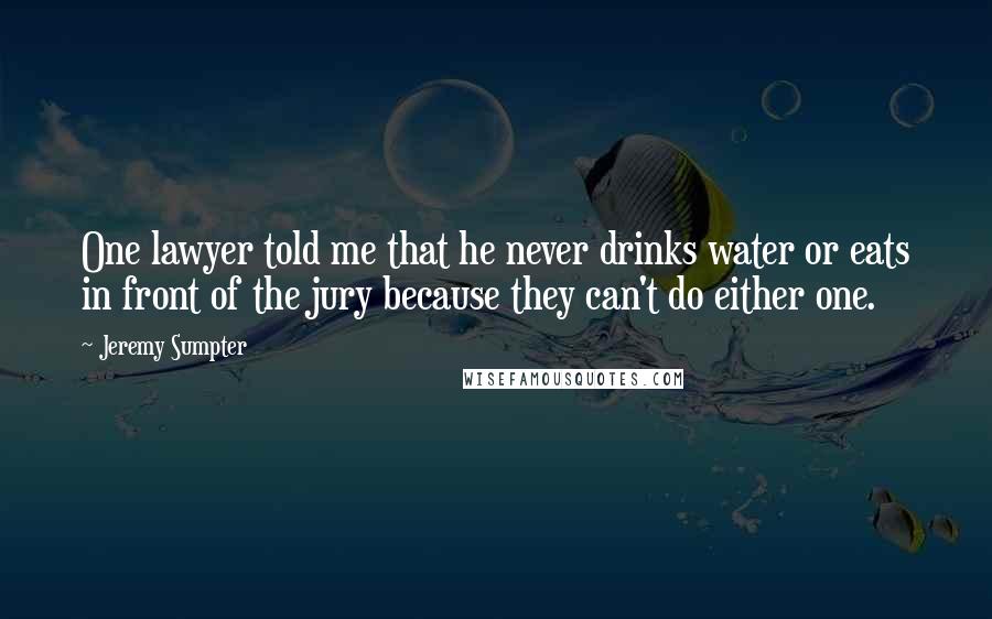 Jeremy Sumpter Quotes: One lawyer told me that he never drinks water or eats in front of the jury because they can't do either one.