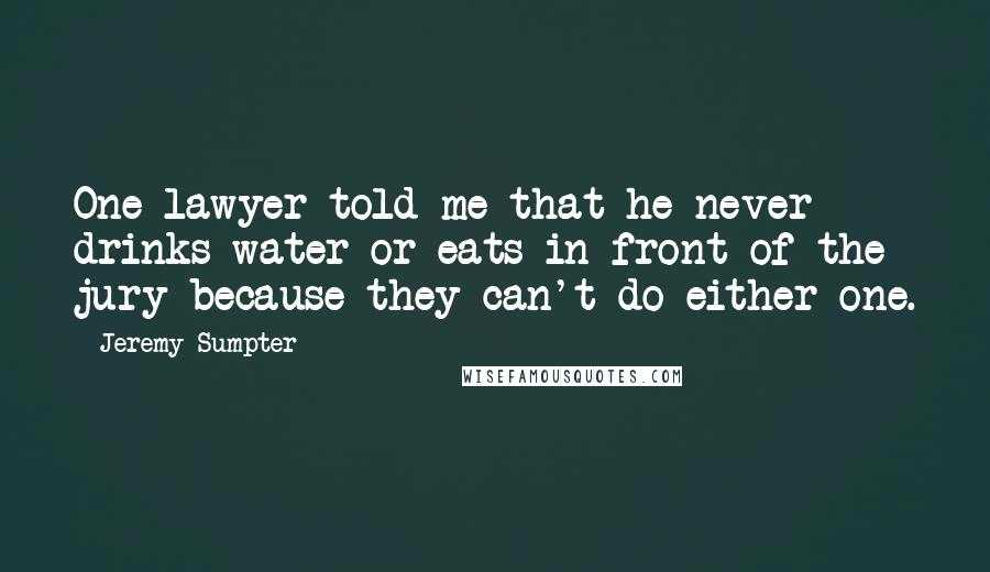 Jeremy Sumpter Quotes: One lawyer told me that he never drinks water or eats in front of the jury because they can't do either one.